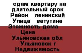 сдам квартиру на длительный срок › Район ­ ленинский › Улица ­ ватутина › Этажность дома ­ 5 › Цена ­ 10 000 - Ульяновская обл., Ульяновск г. Недвижимость » Квартиры аренда   
